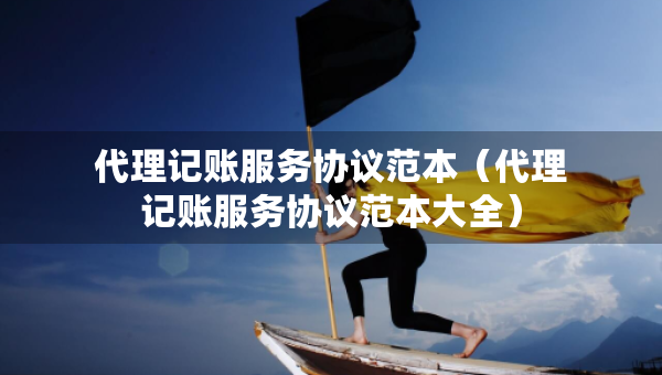 代理記賬服務(wù)協(xié)議范本（代理記賬服務(wù)協(xié)議范本大全）
