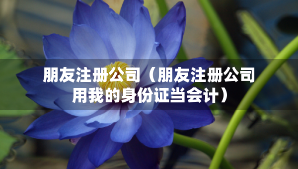 朋友注冊(cè)公司（朋友注冊(cè)公司用我的身份證當(dāng)會(huì)計(jì)）