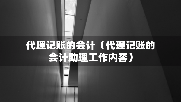 代理記賬的會計（代理記賬的會計助理工作內(nèi)容）