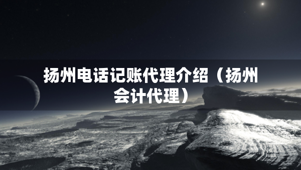 揚(yáng)州電話記賬代理介紹（揚(yáng)州會計代理）