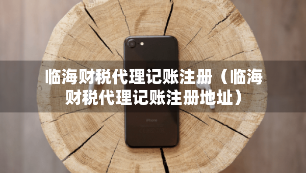 臨海財(cái)稅代理記賬注冊(cè)（臨海財(cái)稅代理記賬注冊(cè)地址）
