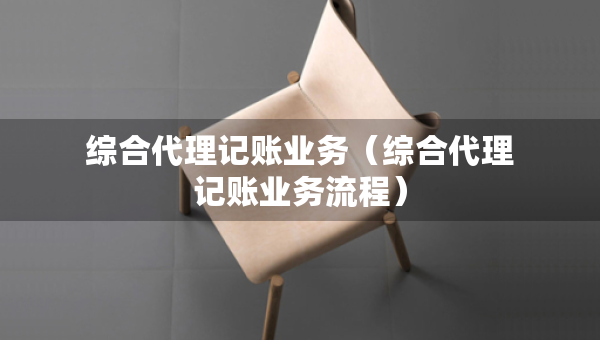 綜合代理記賬業(yè)務(wù)（綜合代理記賬業(yè)務(wù)流程）