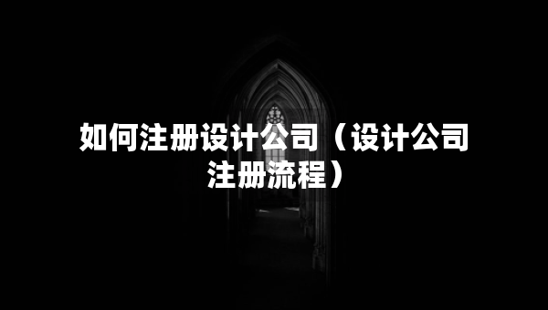 如何注冊設(shè)計(jì)公司（設(shè)計(jì)公司注冊流程）