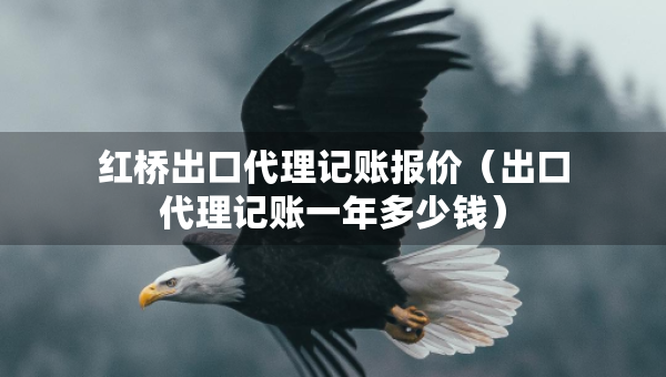 紅橋出口代理記賬報價（出口代理記賬一年多少錢）