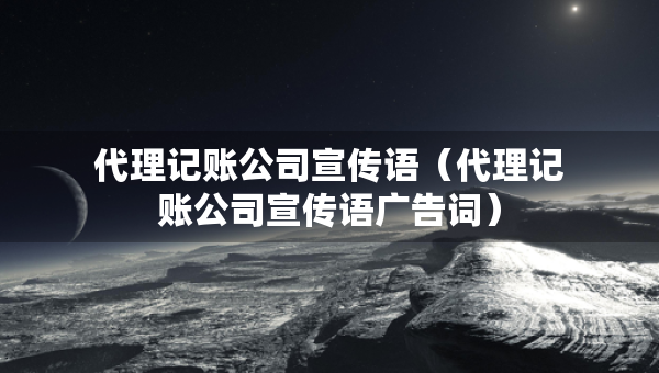 代理記賬公司宣傳語（代理記賬公司宣傳語廣告詞）