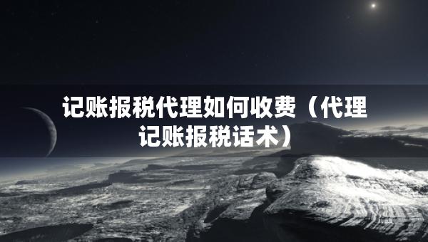 記賬報(bào)稅代理如何收費(fèi)（代理記賬報(bào)稅話術(shù)）