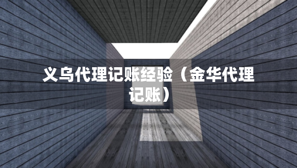 義烏代理記賬經(jīng)驗（金華代理記賬）