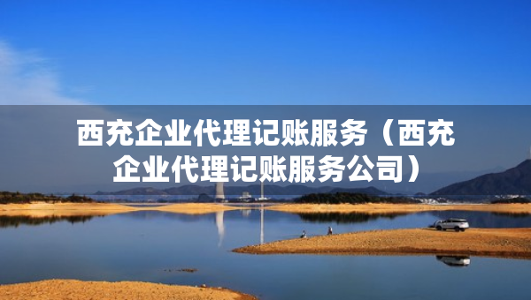 西充企業(yè)代理記賬服務(wù)（西充企業(yè)代理記賬服務(wù)公司）