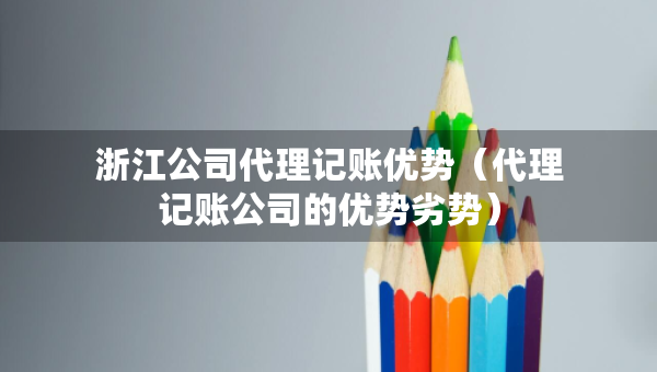 浙江公司代理記賬優(yōu)勢(shì)（代理記賬公司的優(yōu)勢(shì)劣勢(shì)）