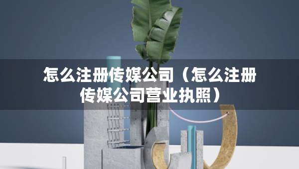 怎么注冊(cè)傳媒公司（怎么注冊(cè)傳媒公司營(yíng)業(yè)執(zhí)照）