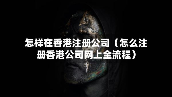 怎樣在香港注冊公司（怎么注冊香港公司網(wǎng)上全流程）
