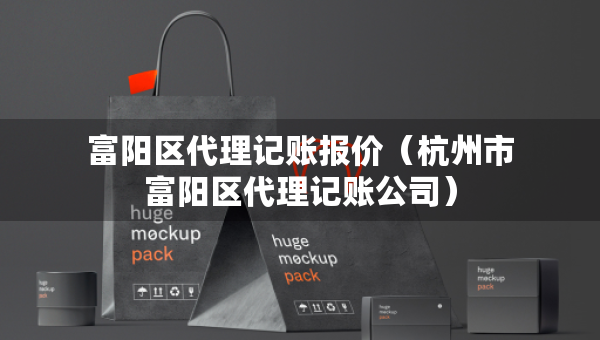 富陽區(qū)代理記賬報(bào)價(jià)（杭州市富陽區(qū)代理記賬公司）