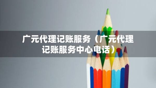 廣元代理記賬服務(wù)（廣元代理記賬服務(wù)中心電話）