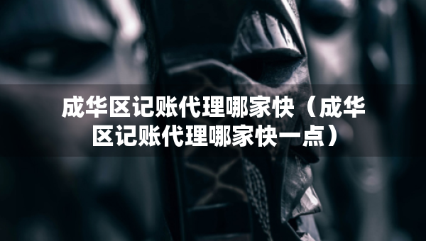 成華區(qū)記賬代理哪家快（成華區(qū)記賬代理哪家快一點(diǎn)）