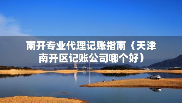 南開專業(yè)代理記賬指南（天津南開區(qū)記賬公司哪個好）