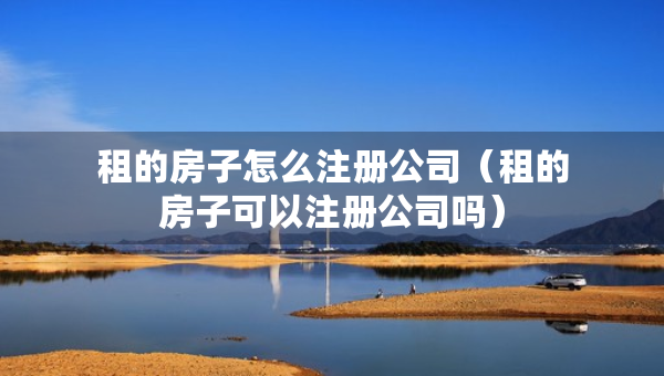 租的房子怎么注冊公司（租的房子可以注冊公司嗎）