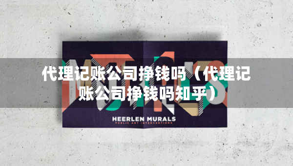 代理記賬公司掙錢嗎（代理記賬公司掙錢嗎知乎）