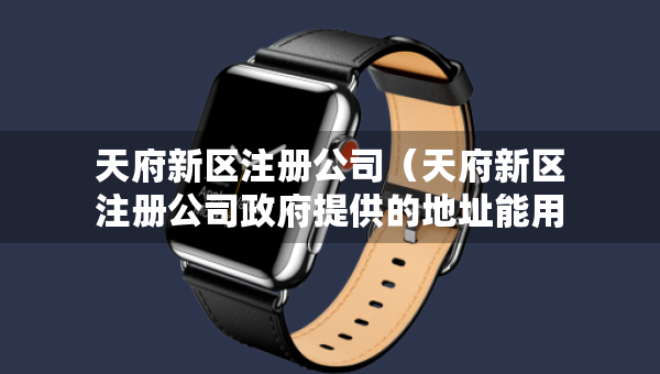 天府新區(qū)注冊(cè)公司（天府新區(qū)注冊(cè)公司政府提供的地址能用幾年）
