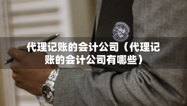 代理記賬的會(huì)計(jì)公司（代理記賬的會(huì)計(jì)公司有哪些）