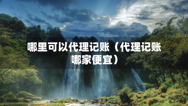 哪里可以代理記賬（代理記賬哪家便宜）
