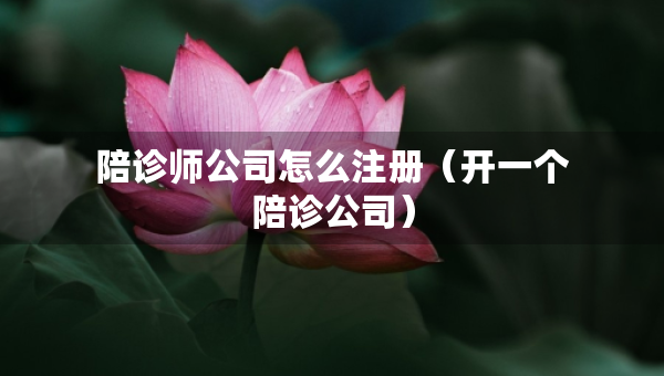 陪診師公司怎么注冊（開一個陪診公司）