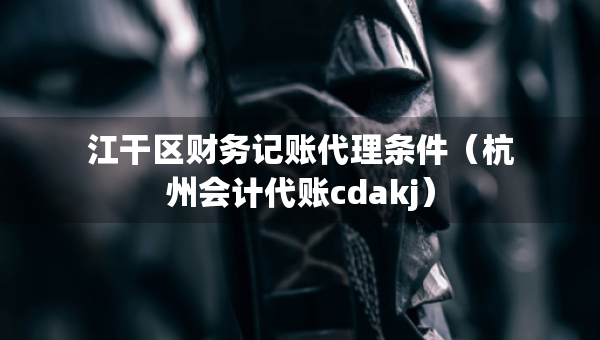 江干區(qū)財務(wù)記賬代理條件（杭州會計代賬cdakj）