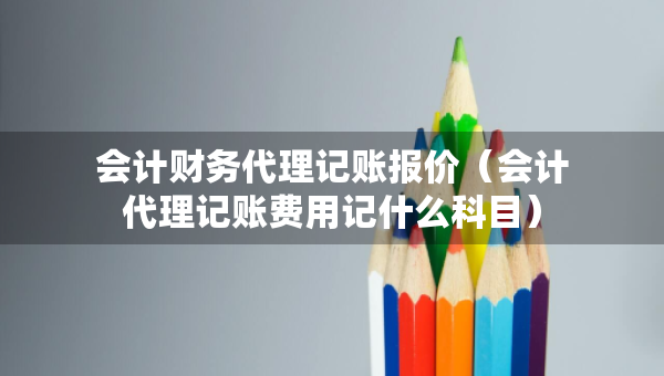 會計(jì)財(cái)務(wù)代理記賬報(bào)價(jià)（會計(jì)代理記賬費(fèi)用記什么科目）