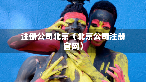 注冊公司北京（北京公司注冊官網(wǎng)）