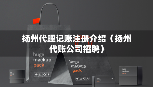 揚(yáng)州代理記賬注冊(cè)介紹（揚(yáng)州代賬公司招聘）