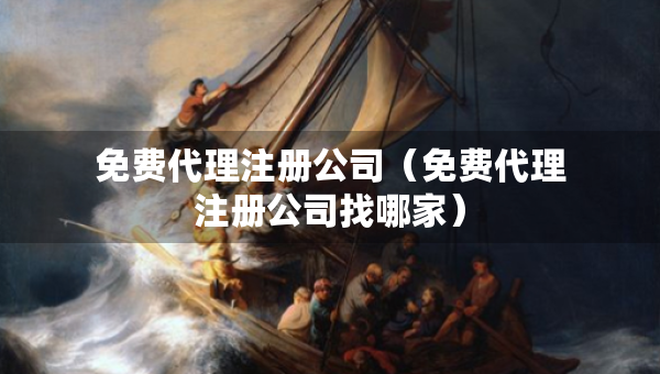 免費(fèi)代理注冊(cè)公司（免費(fèi)代理注冊(cè)公司找哪家）