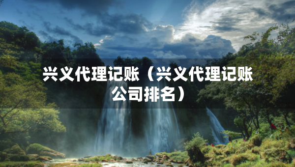 興義代理記賬（興義代理記賬公司排名）