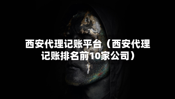 西安代理記賬平臺（西安代理記賬排名前10家公司）