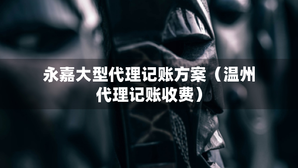 永嘉大型代理記賬方案（溫州代理記賬收費）