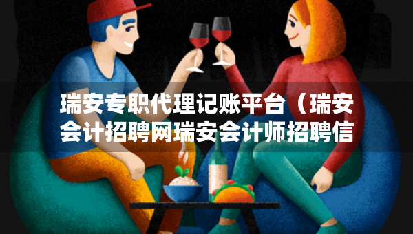 瑞安專職代理記賬平臺（瑞安會計招聘網(wǎng)瑞安會計師招聘信息）