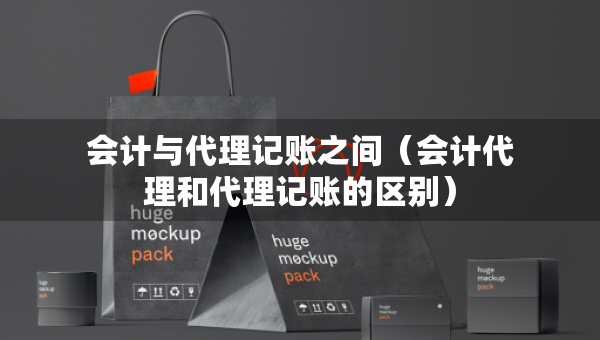會(huì)計(jì)與代理記賬之間（會(huì)計(jì)代理和代理記賬的區(qū)別）