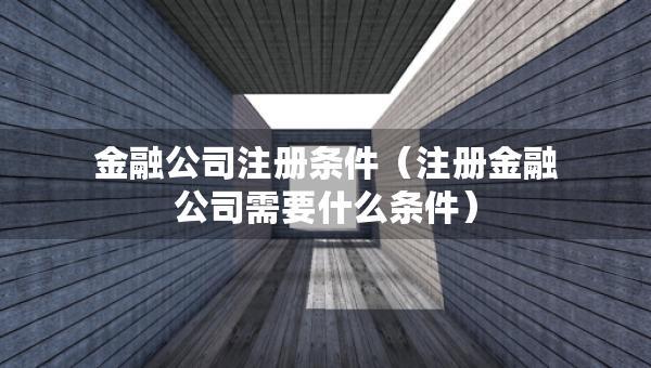 金融公司注冊(cè)條件（注冊(cè)金融公司需要什么條件）