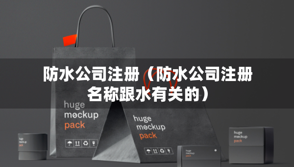 防水公司注冊(cè)（防水公司注冊(cè)名稱跟水有關(guān)的）