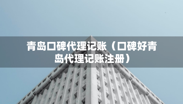 青島口碑代理記賬（口碑好青島代理記賬注冊(cè)）