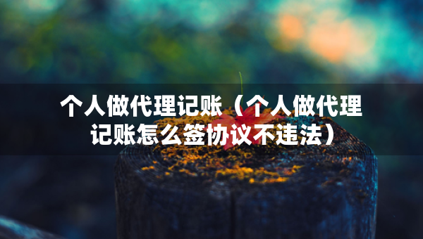 個(gè)人做代理記賬（個(gè)人做代理記賬怎么簽協(xié)議不違法）