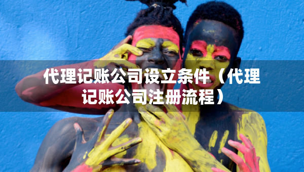 代理記賬公司設(shè)立條件（代理記賬公司注冊流程）