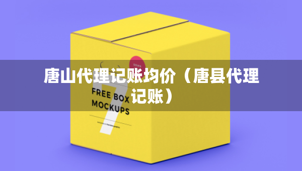 唐山代理記賬均價（唐縣代理記賬）