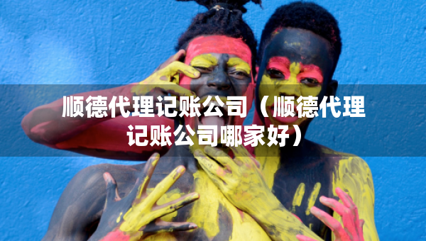 順德代理記賬公司（順德代理記賬公司哪家好）