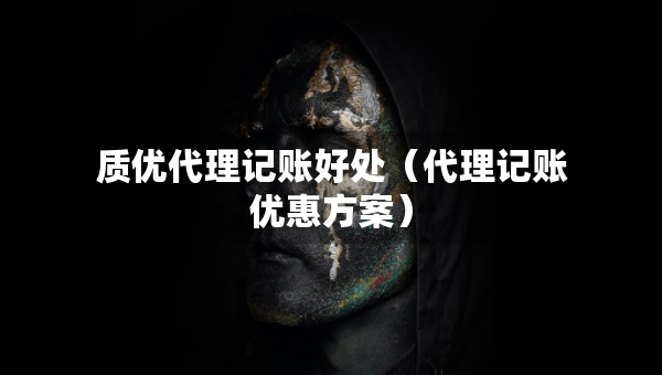 質(zhì)優(yōu)代理記賬好處（代理記賬優(yōu)惠方案）
