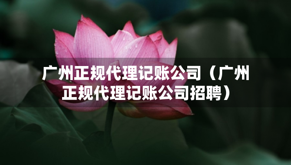 廣州正規(guī)代理記賬公司（廣州正規(guī)代理記賬公司招聘）