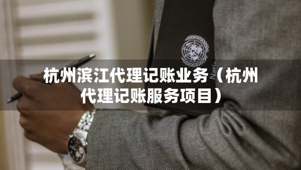 杭州濱江代理記賬業(yè)務(wù)（杭州代理記賬服務(wù)項(xiàng)目）