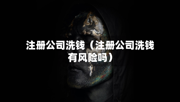 注冊公司洗錢（注冊公司洗錢有風(fēng)險嗎）