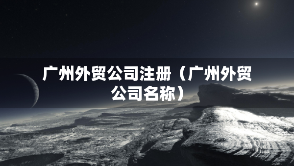 廣州外貿(mào)公司注冊(cè)（廣州外貿(mào)公司名稱）
