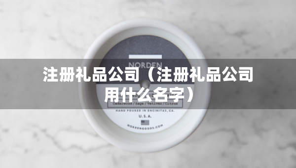 注冊禮品公司（注冊禮品公司用什么名字）