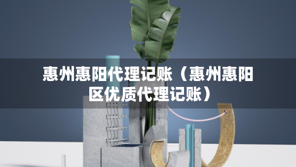惠州惠陽代理記賬（惠州惠陽區(qū)優(yōu)質(zhì)代理記賬）