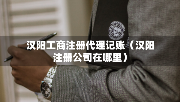 漢陽工商注冊代理記賬（漢陽注冊公司在哪里）